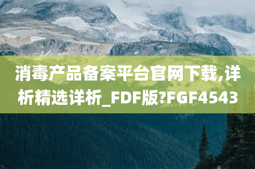 消毒产品备案平台官网下载,详析精选详析_FDF版?FGF4543