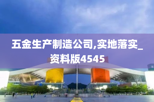 五金生产制造公司,实地落实_资料版4545