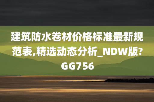 建筑防水卷材价格标准最新规范表,精选动态分析_NDW版?GG756