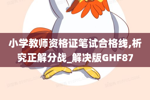 小学教师资格证笔试合格线,析究正解分战_解决版GHF87