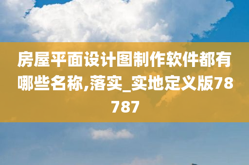 房屋平面设计图制作软件都有哪些名称,落实_实地定义版78787