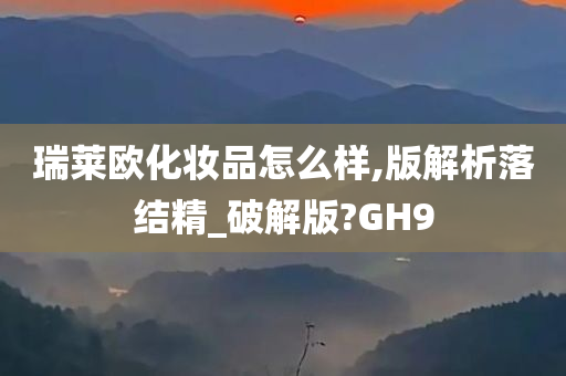 瑞莱欧化妆品怎么样,版解析落结精_破解版?GH9