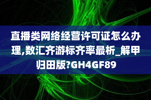 直播类网络经营许可证怎么办理,数汇齐游标齐率最析_解甲归田版?GH4GF89