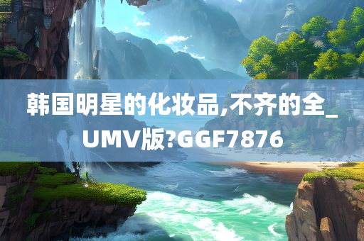 韩国明星的化妆品,不齐的全_UMV版?GGF7876