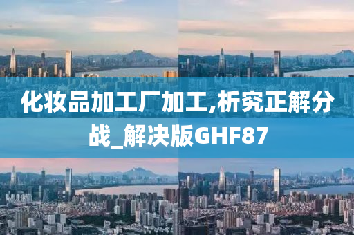 化妆品加工厂加工,析究正解分战_解决版GHF87