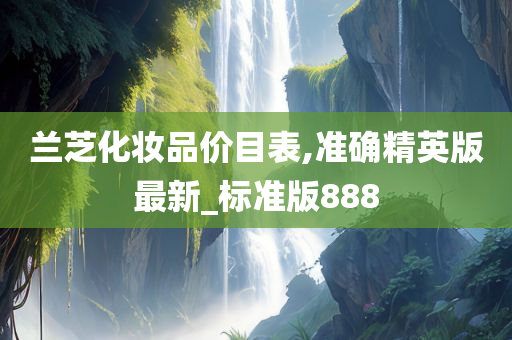 兰芝化妆品价目表,准确精英版最新_标准版888