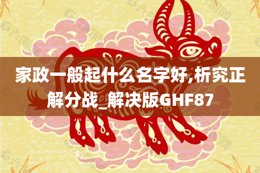 家政一般起什么名字好,析究正解分战_解决版GHF87