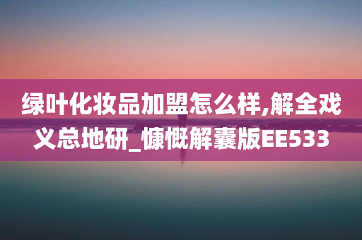 绿叶化妆品加盟怎么样,解全戏义总地研_慷慨解囊版EE533