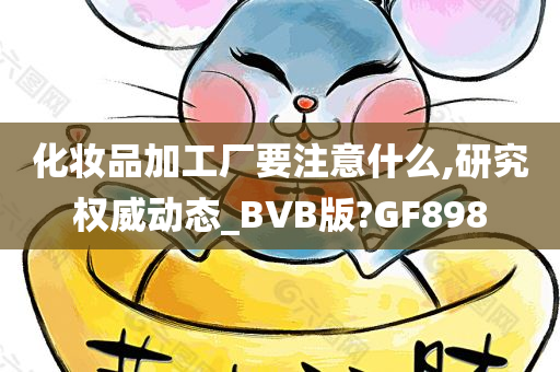 化妆品加工厂要注意什么,研究权威动态_BVB版?GF898