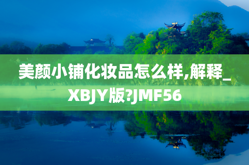 美颜小铺化妆品怎么样,解释_XBJY版?JMF56