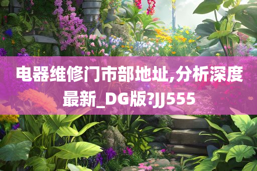 电器维修门市部地址,分析深度最新_DG版?JJ555