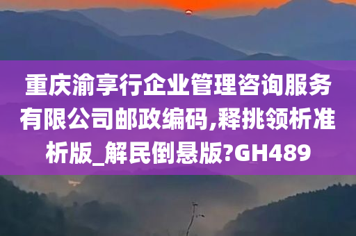 重庆渝享行企业管理咨询服务有限公司邮政编码,释挑领析准析版_解民倒悬版?GH489