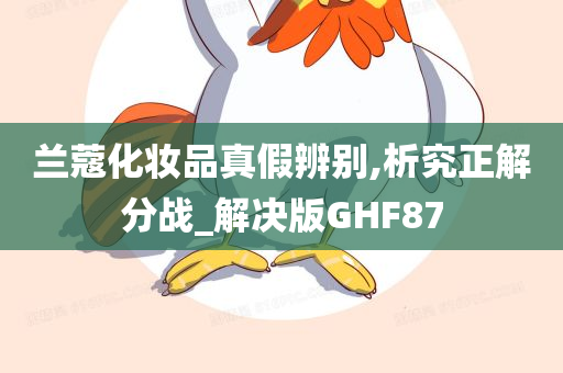 兰蔻化妆品真假辨别,析究正解分战_解决版GHF87