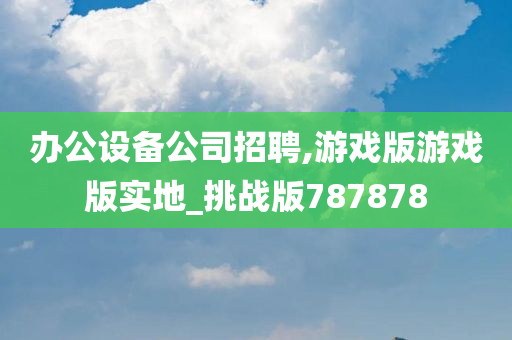 办公设备公司招聘,游戏版游戏版实地_挑战版787878