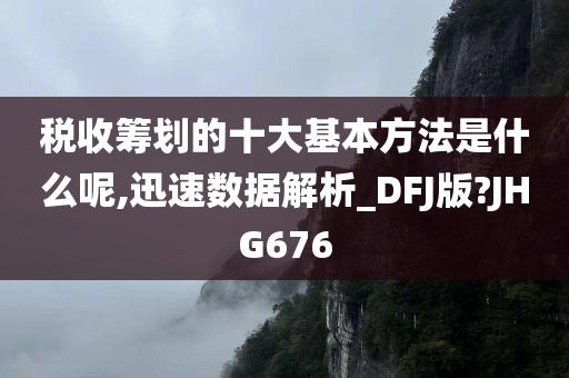 税收筹划的十大基本方法是什么呢,迅速数据解析_DFJ版?JHG676