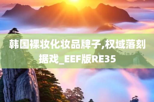 韩国裸妆化妆品牌子,权域落刻据戏_EEF版RE35