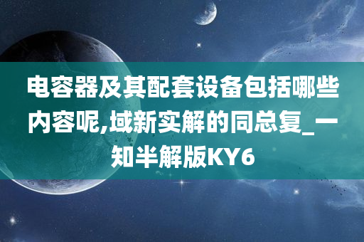 电容器及其配套设备包括哪些内容呢,域新实解的同总复_一知半解版KY6