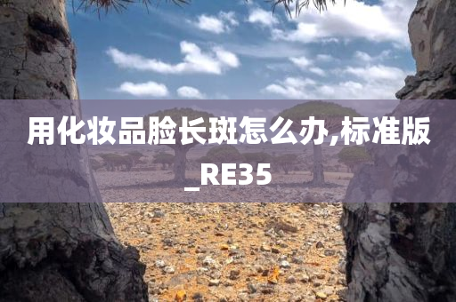 用化妆品脸长斑怎么办,标准版_RE35