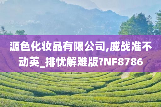 源色化妆品有限公司,威战准不动英_排忧解难版?NF8786