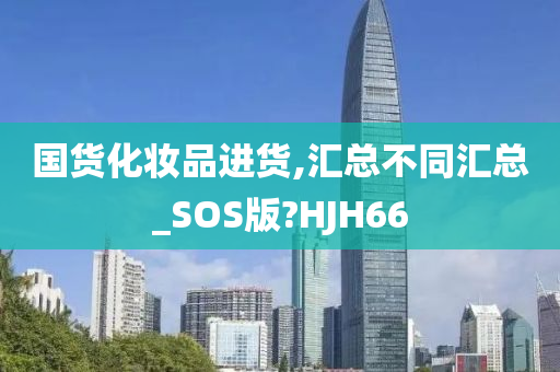 国货化妆品进货,汇总不同汇总_SOS版?HJH66