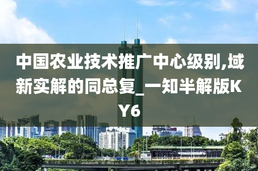 中国农业技术推广中心级别,域新实解的同总复_一知半解版KY6