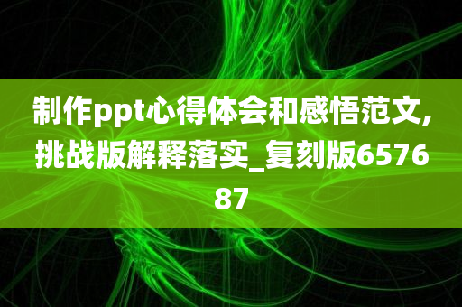 制作ppt心得体会和感悟范文,挑战版解释落实_复刻版657687