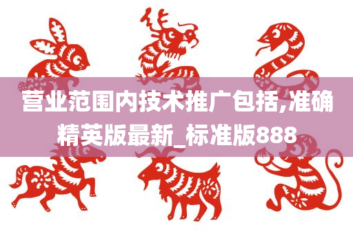 营业范围内技术推广包括,准确精英版最新_标准版888