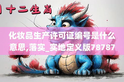 化妆品生产许可证编号是什么意思,落实_实地定义版78787