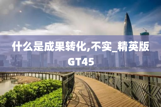 什么是成果转化,不实_精英版GT45