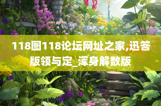 118图118论坛网址之家,迅答版领与定_浑身解数版