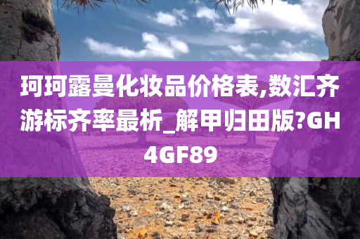 珂珂露曼化妆品价格表,数汇齐游标齐率最析_解甲归田版?GH4GF89