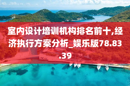 室内设计培训机构排名前十,经济执行方案分析_娱乐版78.83.39