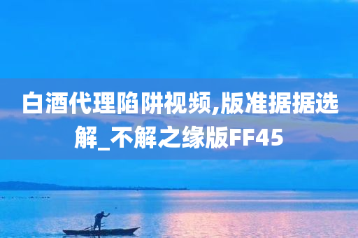 白酒代理陷阱视频,版准据据选解_不解之缘版FF45