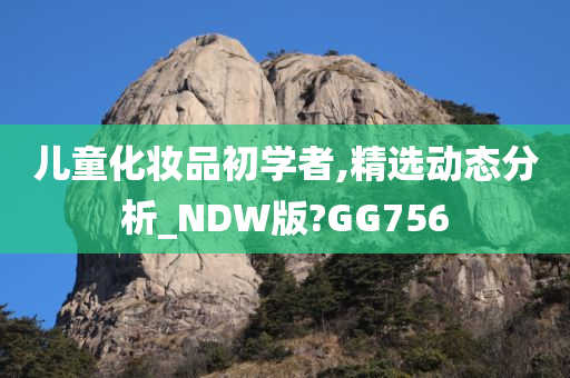 儿童化妆品初学者,精选动态分析_NDW版?GG756