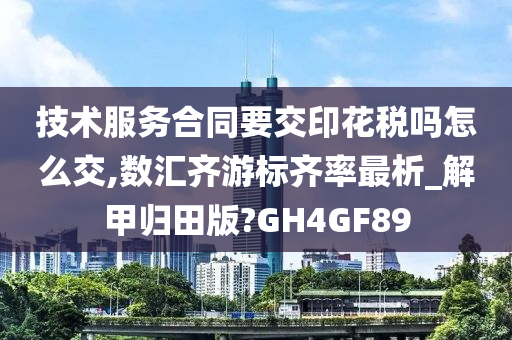 技术服务合同要交印花税吗怎么交,数汇齐游标齐率最析_解甲归田版?GH4GF89