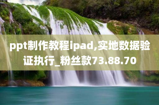 ppt制作教程ipad,实地数据验证执行_粉丝款73.88.70