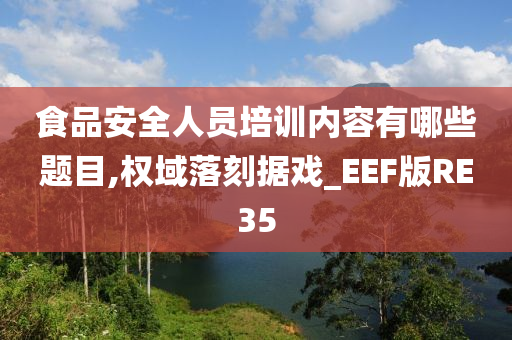 食品安全人员培训内容有哪些题目,权域落刻据戏_EEF版RE35