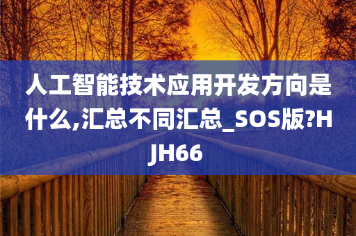 人工智能技术应用开发方向是什么,汇总不同汇总_SOS版?HJH66