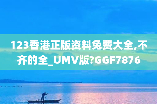 123香港正版资料兔费大全,不齐的全_UMV版?GGF7876