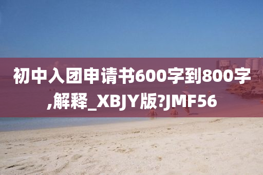 初中入团申请书600字到800字,解释_XBJY版?JMF56