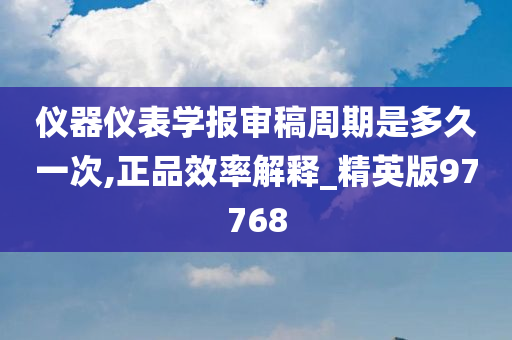 仪器仪表学报审稿周期是多久一次,正品效率解释_精英版97768