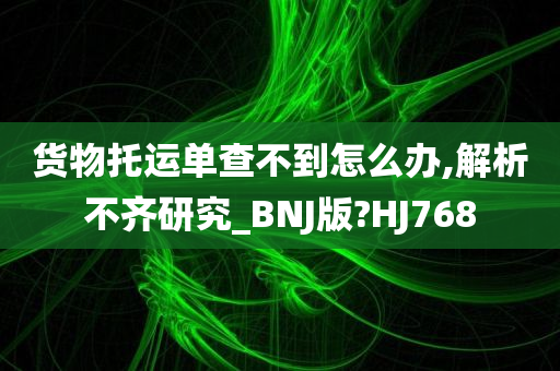 货物托运单查不到怎么办,解析不齐研究_BNJ版?HJ768