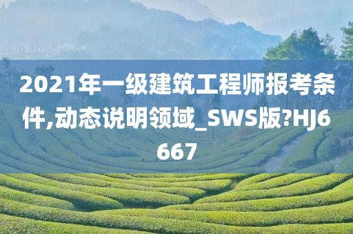 2021年一级建筑工程师报考条件,动态说明领域_SWS版?HJ6667