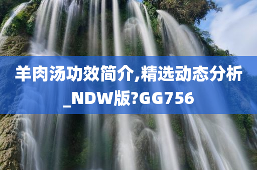 羊肉汤功效简介,精选动态分析_NDW版?GG756