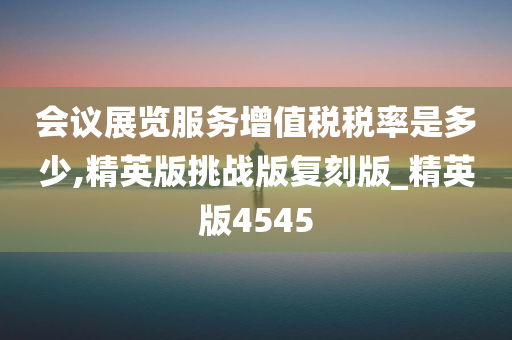 会议展览服务增值税税率是多少,精英版挑战版复刻版_精英版4545