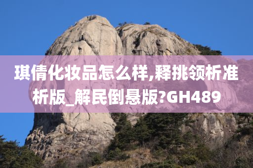 琪倩化妆品怎么样,释挑领析准析版_解民倒悬版?GH489