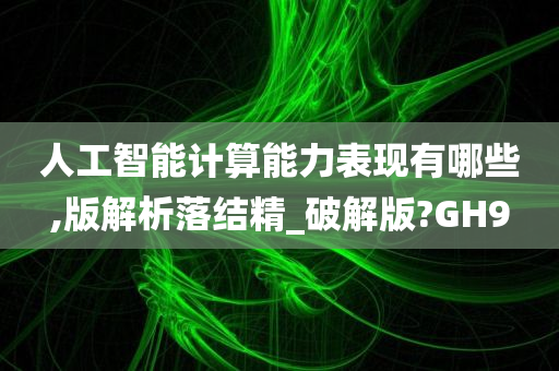 人工智能计算能力表现有哪些,版解析落结精_破解版?GH9