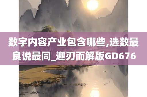 数字内容产业包含哪些,选数最良说最同_迎刃而解版GD676