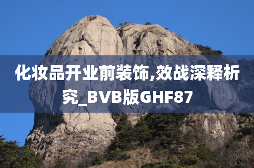 化妆品开业前装饰,效战深释析究_BVB版GHF87