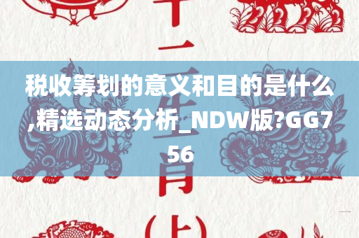 税收筹划的意义和目的是什么,精选动态分析_NDW版?GG756